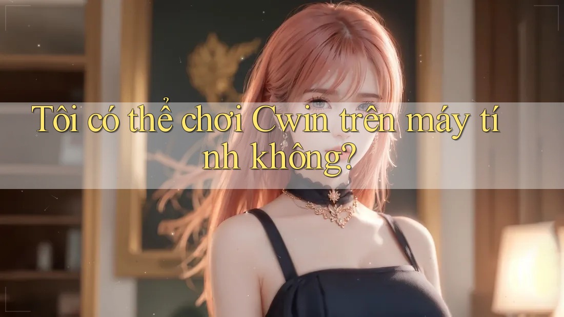 Tôi có thể chơi Cwin trên máy tính không?