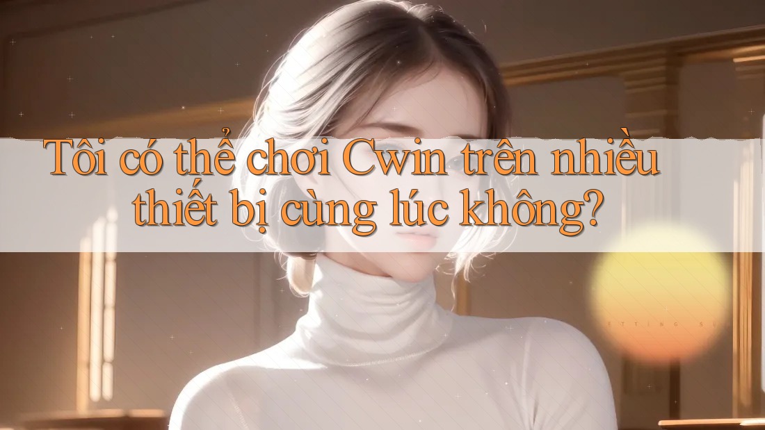 Tôi có thể chơi Cwin trên nhiều thiết bị cùng lúc không?