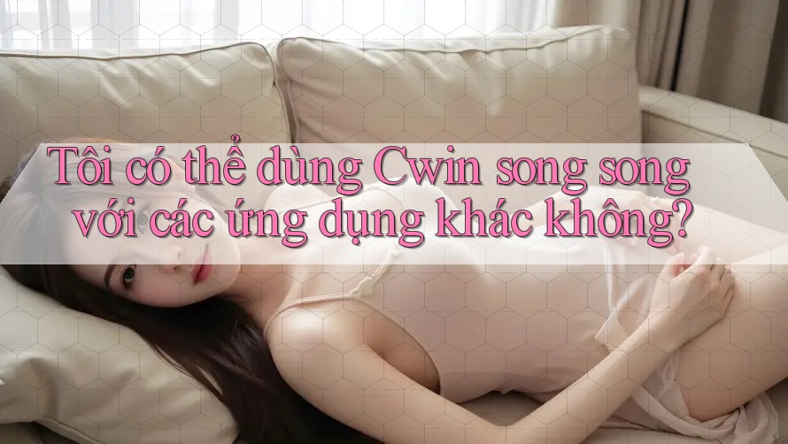 Tôi có thể dùng Cwin song song với các ứng dụng khác không?