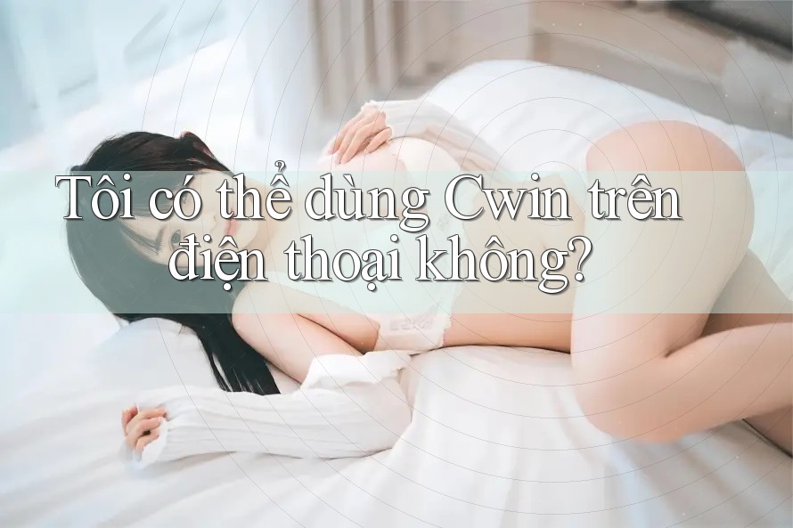 Tôi có thể dùng Cwin trên điện thoại không?
