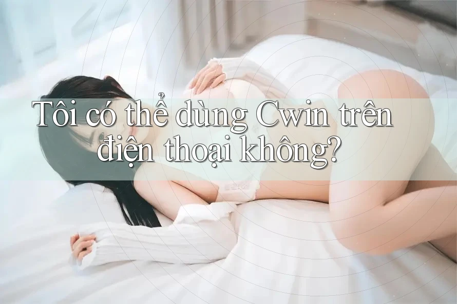 Tôi có thể dùng Cwin trên điện thoại không?