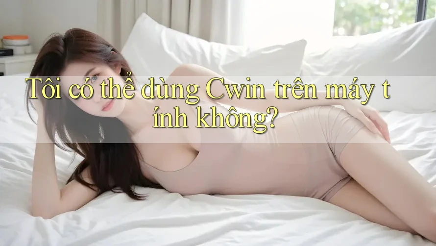Tôi có thể dùng Cwin trên máy tính không?