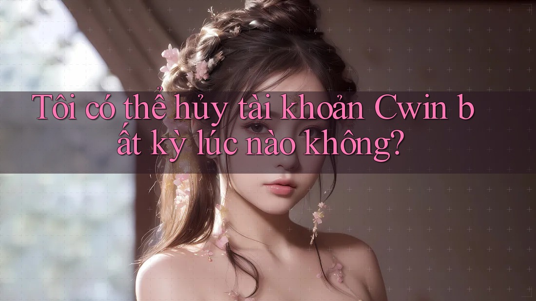 Tôi có thể hủy tài khoản Cwin bất kỳ lúc nào không?