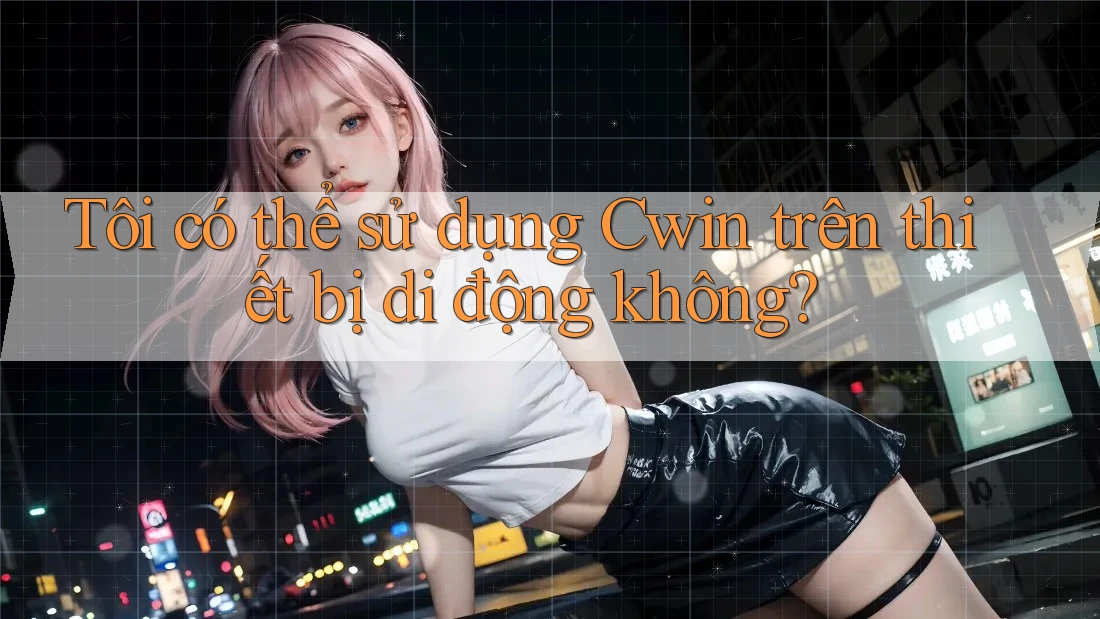 Tôi có thể sử dụng Cwin trên thiết bị di động không?