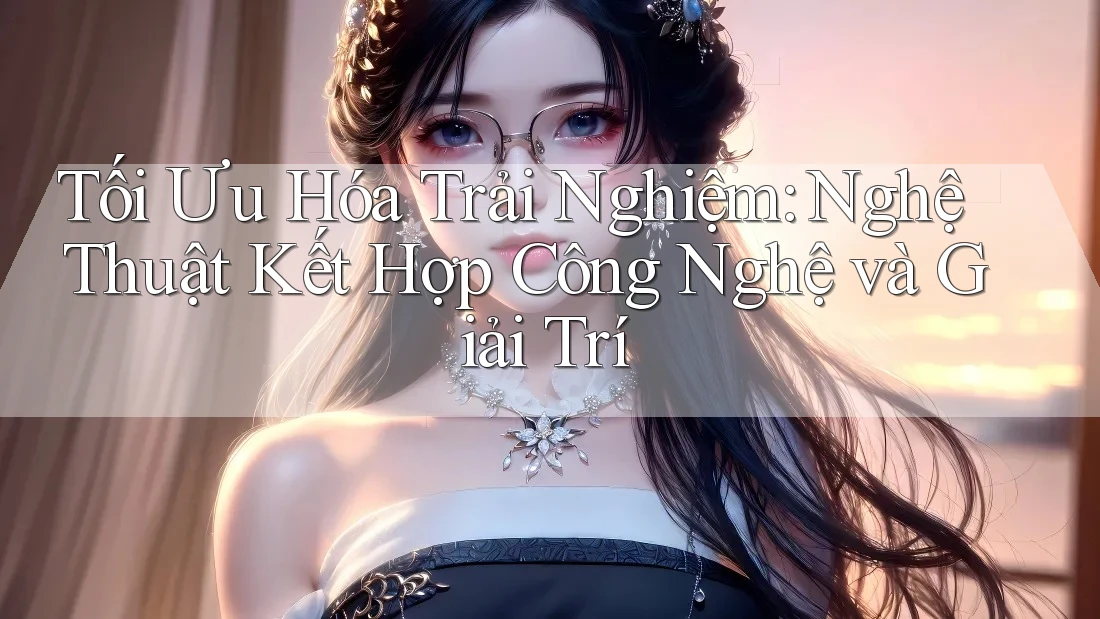 Tối Ưu Hóa Trải Nghiệm: Nghệ Thuật Kết Hợp Công Nghệ và Giải Trí