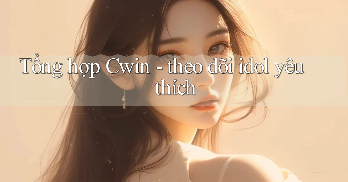 Tổng hợp Cwin   theo dõi idol yêu thích