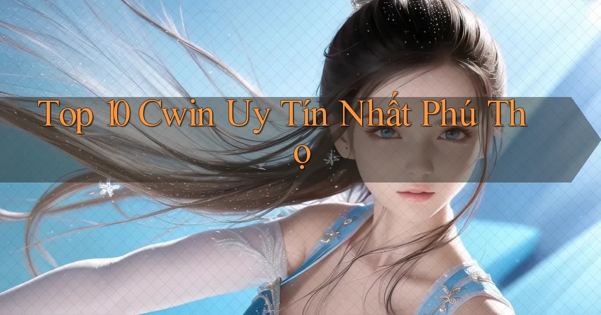 top 10 cwin uy tín nhất Phú Thọ