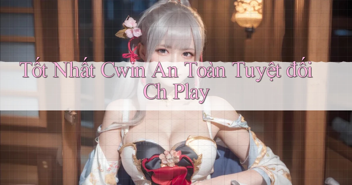 tốt nhất cwin an toàn tuyệt đối ch play