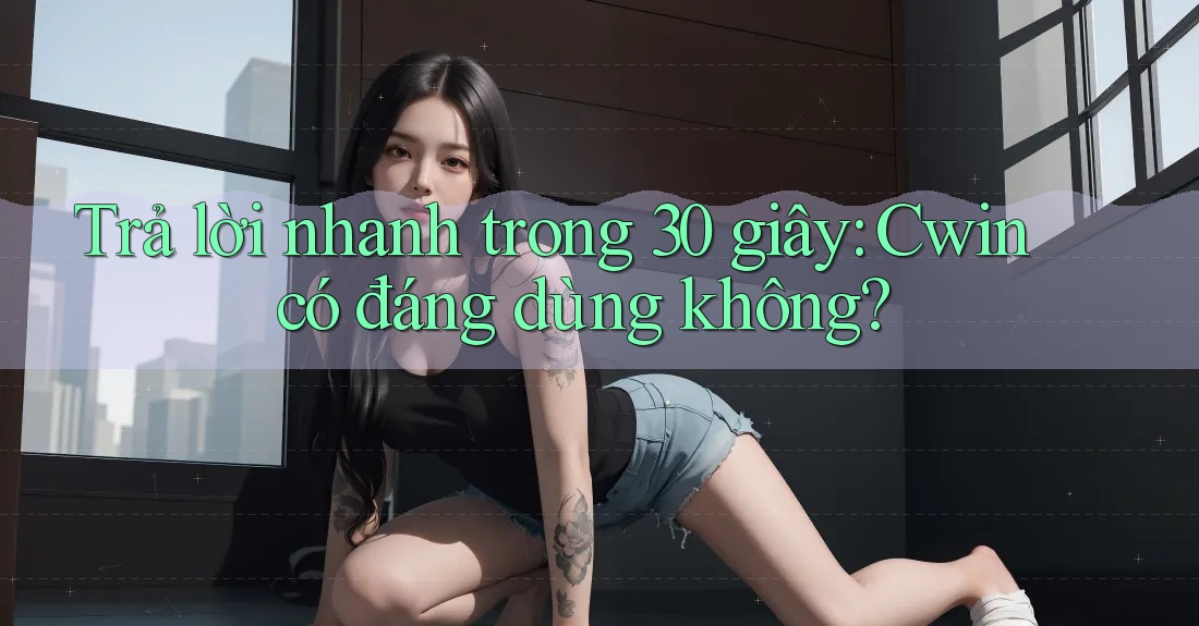 Trả lời nhanh trong 30 giây: Cwin có đáng dùng không?