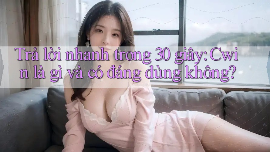 Trả lời nhanh trong 30 giây: Cwin là gì và có đáng dùng không?