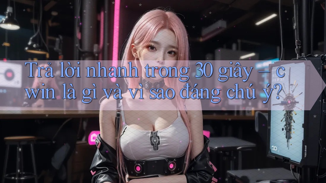Trả lời nhanh trong 30 giây – cwin là gì và vì sao đáng chú ý?