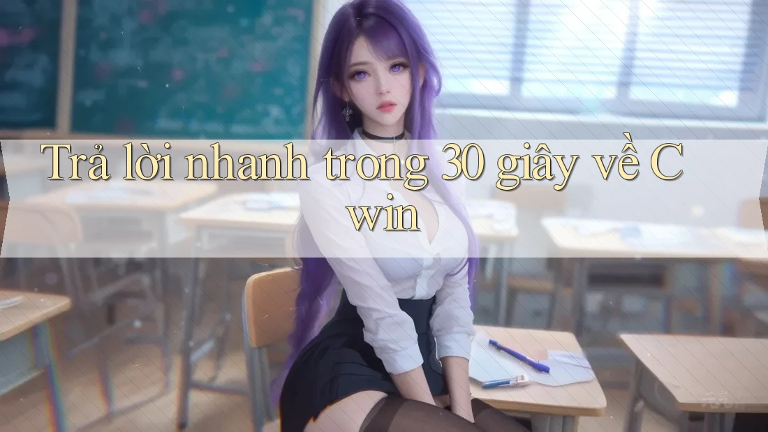 Trả lời nhanh trong 30 giây về Cwin