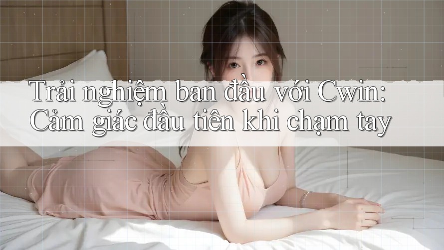 Trải nghiệm ban đầu với Cwin: Cảm giác đầu tiên khi chạm tay