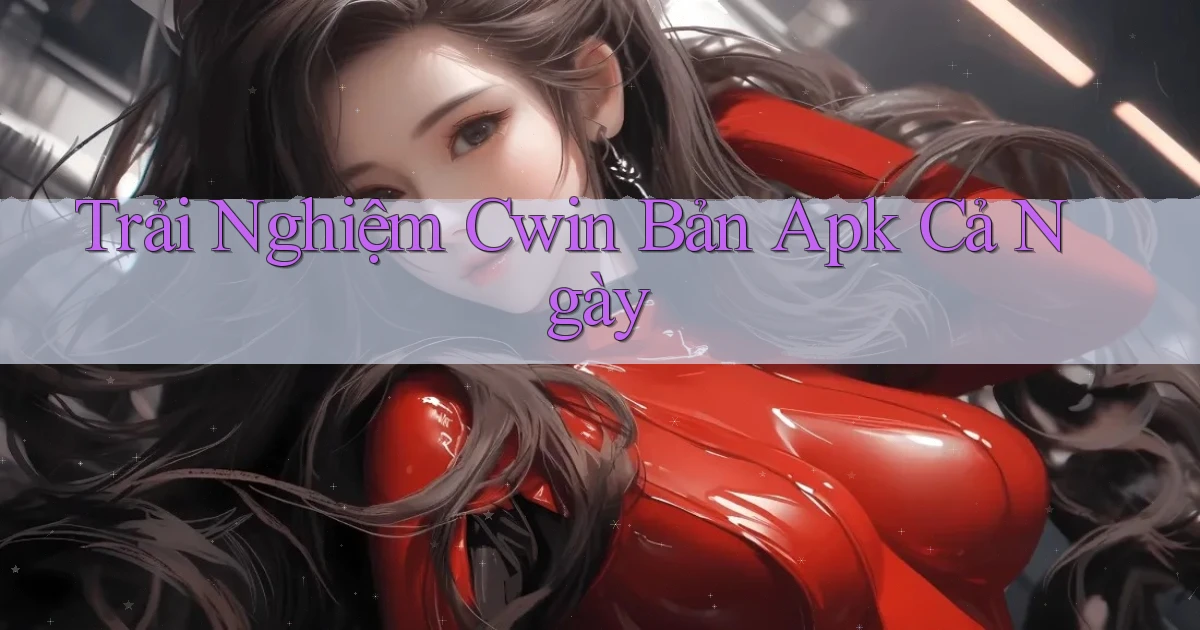 trải nghiệm cwin bản apk cả ngày