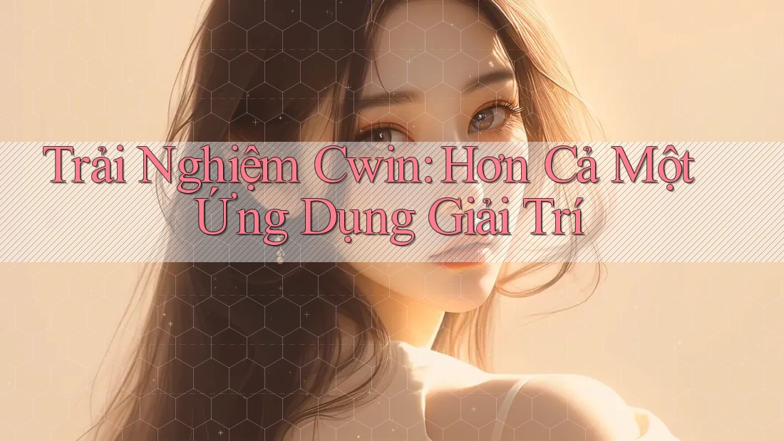 Trải Nghiệm Cwin: Hơn Cả Một Ứng Dụng Giải Trí
