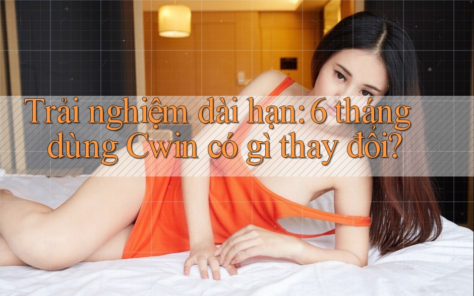 Trải nghiệm dài hạn: 6 tháng dùng Cwin có gì thay đổi?