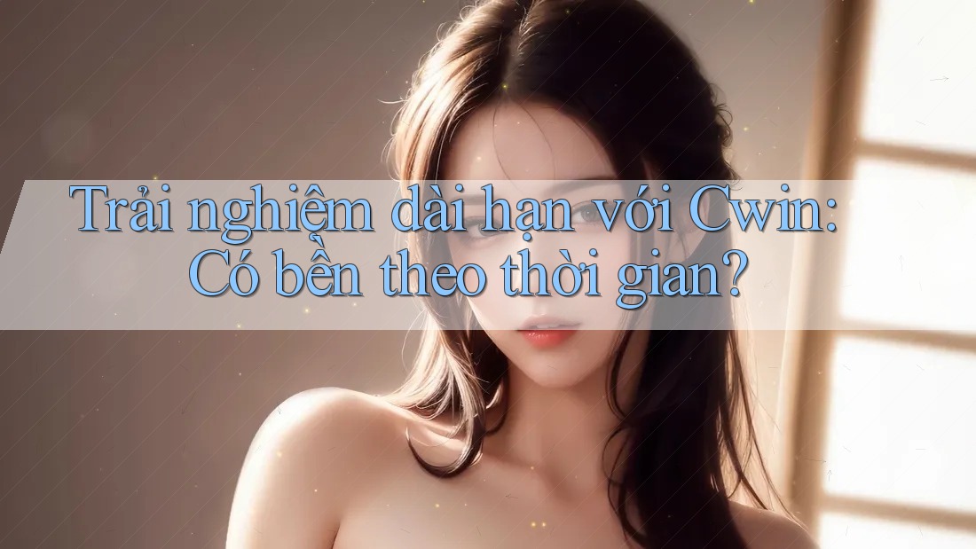 Trải nghiệm dài hạn với Cwin: Có bền theo thời gian?