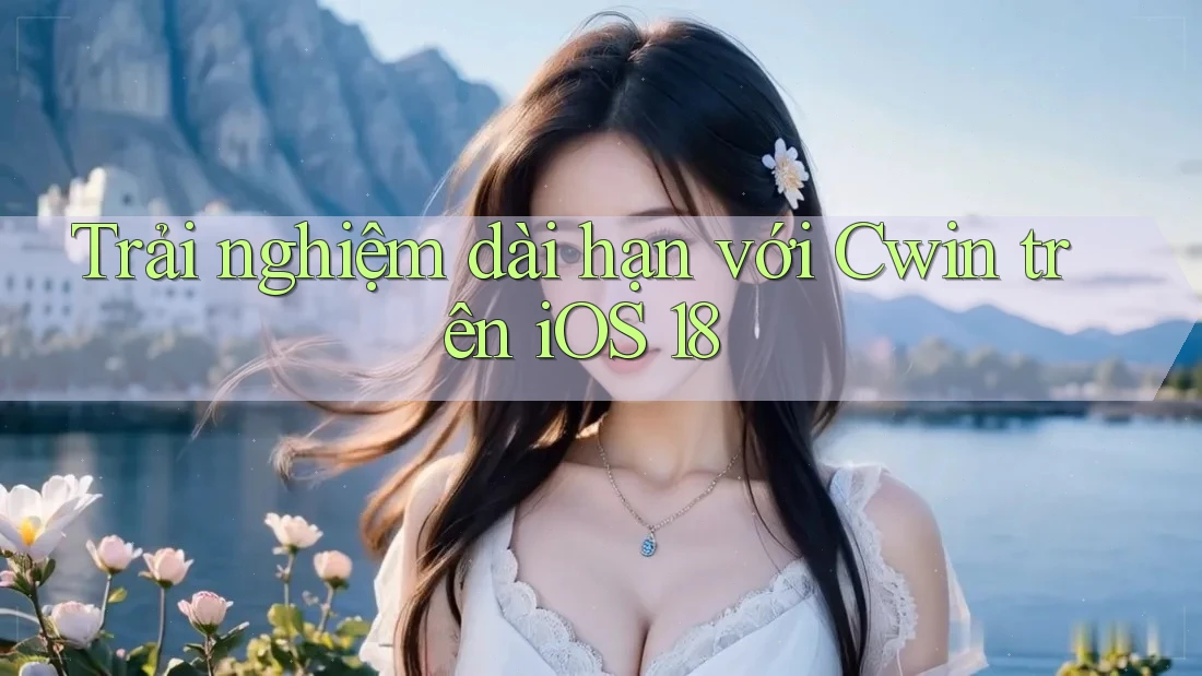 Trải nghiệm dài hạn với Cwin trên iOS 18