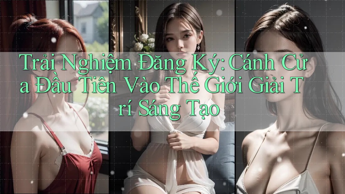 Trải Nghiệm Đăng Ký: Cánh Cửa Đầu Tiên Vào Thế Giới Giải Trí Sáng Tạo