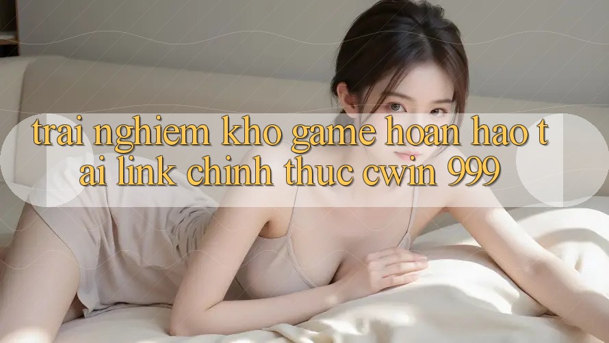 Trải nghiệm kho game hoàn hảo tại link chính thức Cwin 999