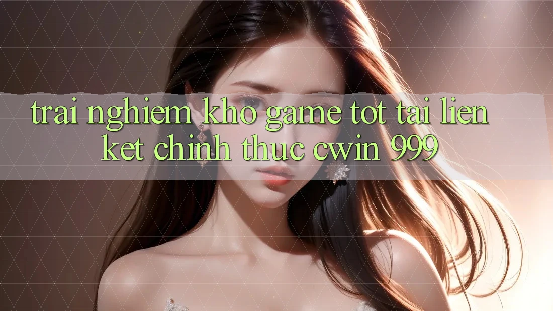 Trải nghiệm kho game tốt tại liên kết chính thức Cwin 999