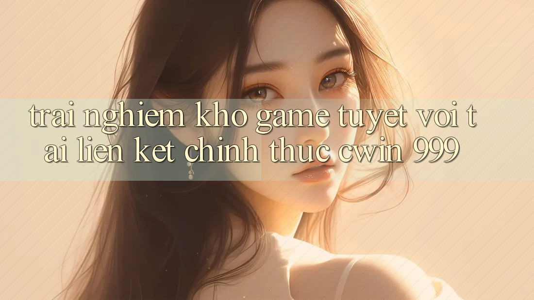 Trải nghiệm kho game tuyệt vời tại liên kết chính thức Cwin 999