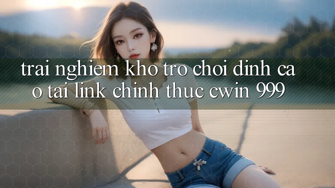 Trải nghiệm kho trò chơi đỉnh cao tại link chính thức Cwin 999
