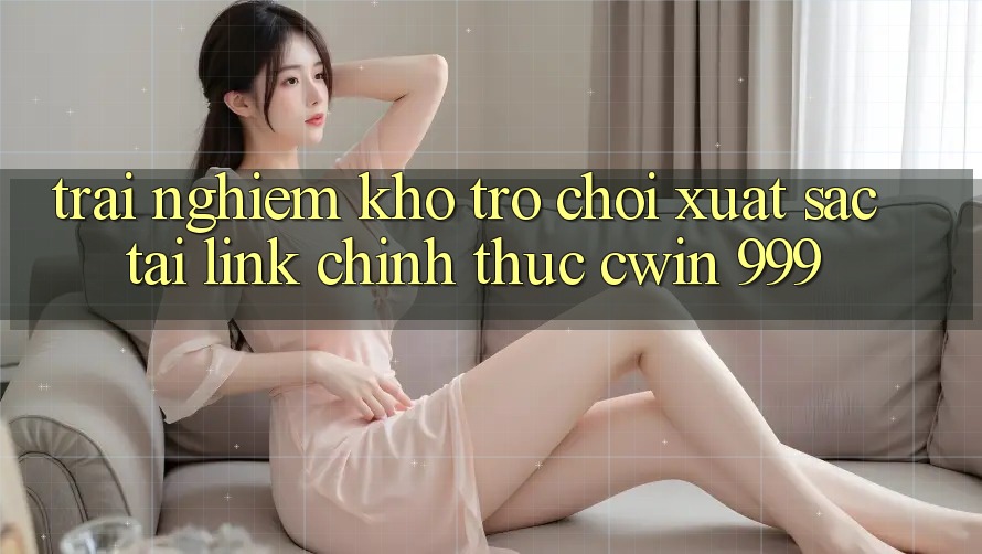 Trải nghiệm kho trò chơi xuất sắc tại link chính thức Cwin 999