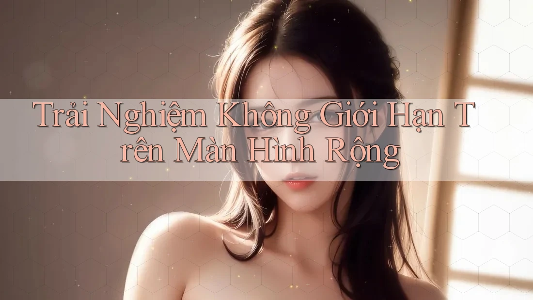 Trải Nghiệm Không Giới Hạn Trên Màn Hình Rộng