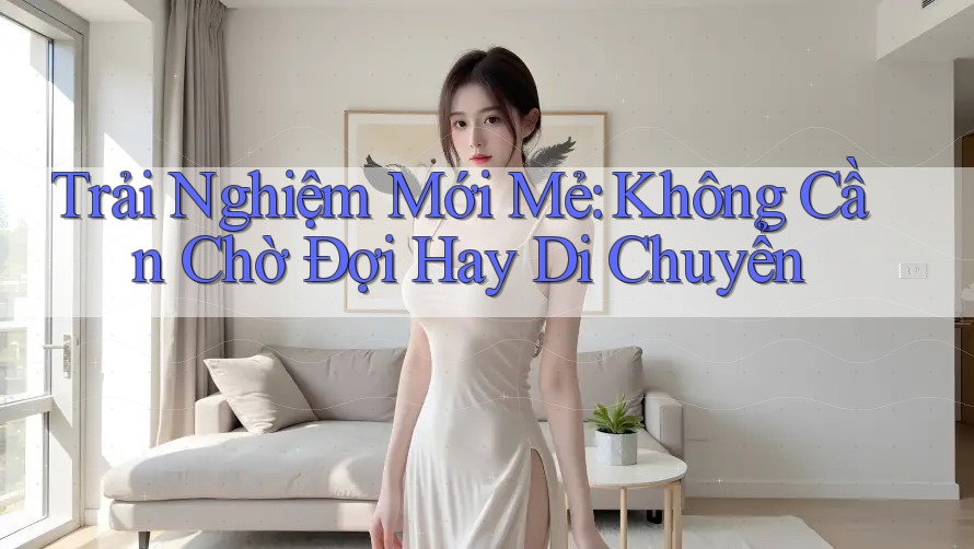 Trải Nghiệm Mới Mẻ: Không Cần Chờ Đợi Hay Di Chuyển
