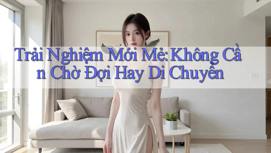 Trải Nghiệm Mới Mẻ: Không Cần Chờ Đợi Hay Di Chuyển