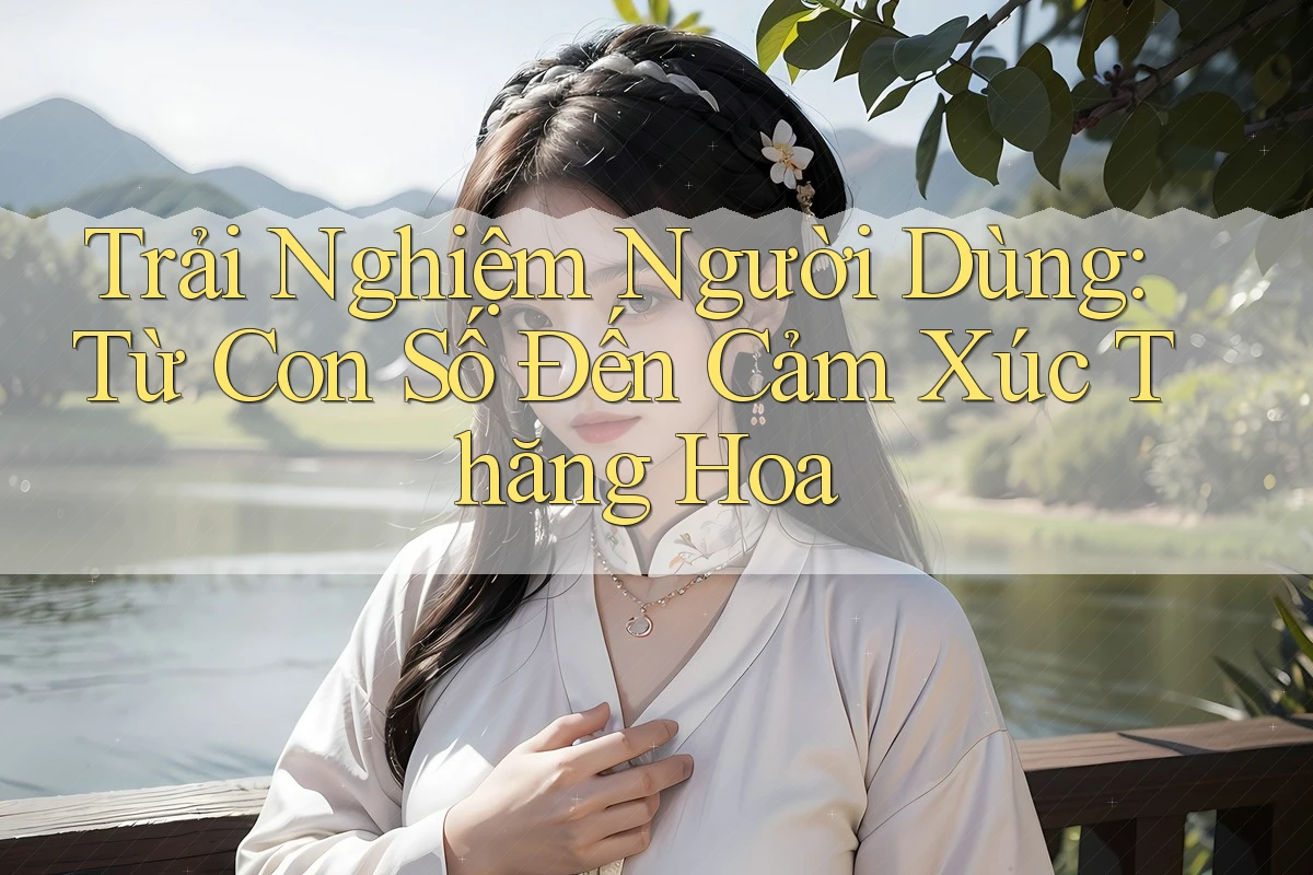 Trải Nghiệm Người Dùng: Từ Con Số Đến Cảm Xúc Thăng Hoa