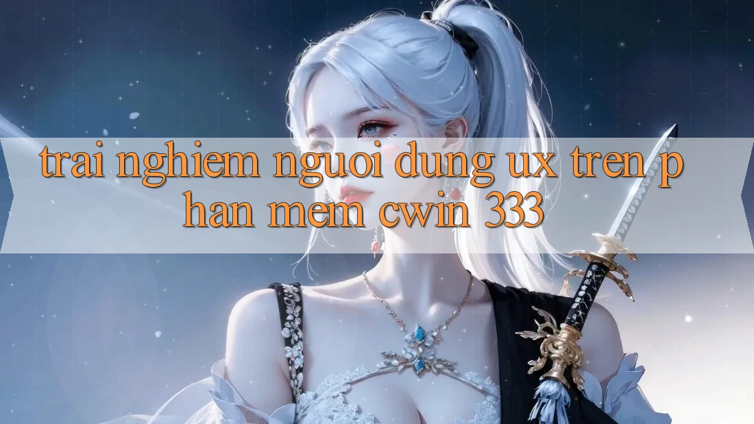 Trải Nghiệm Người Dùng (UX) Trên Phần mềm Cwin 333