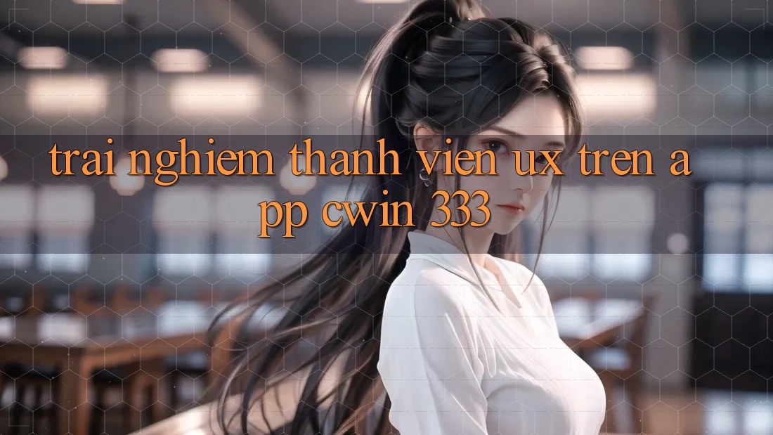 Trải nghiệm Thành viên (UX) Trên App Cwin 333