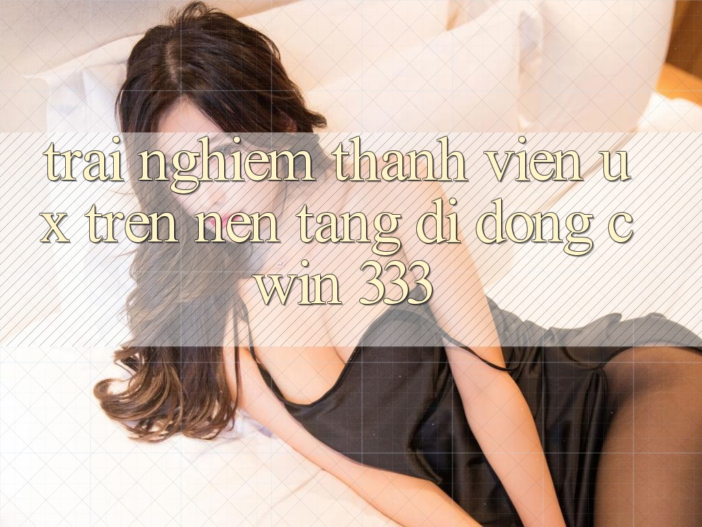 Trải Nghiệm Thành viên (UX) Trên Nền tảng di động Cwin 333