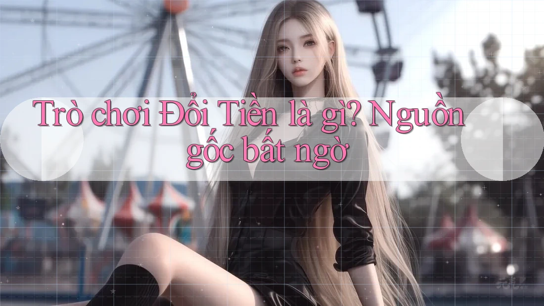 Trò chơi Đổi Tiền là gì? Nguồn gốc bất ngờ