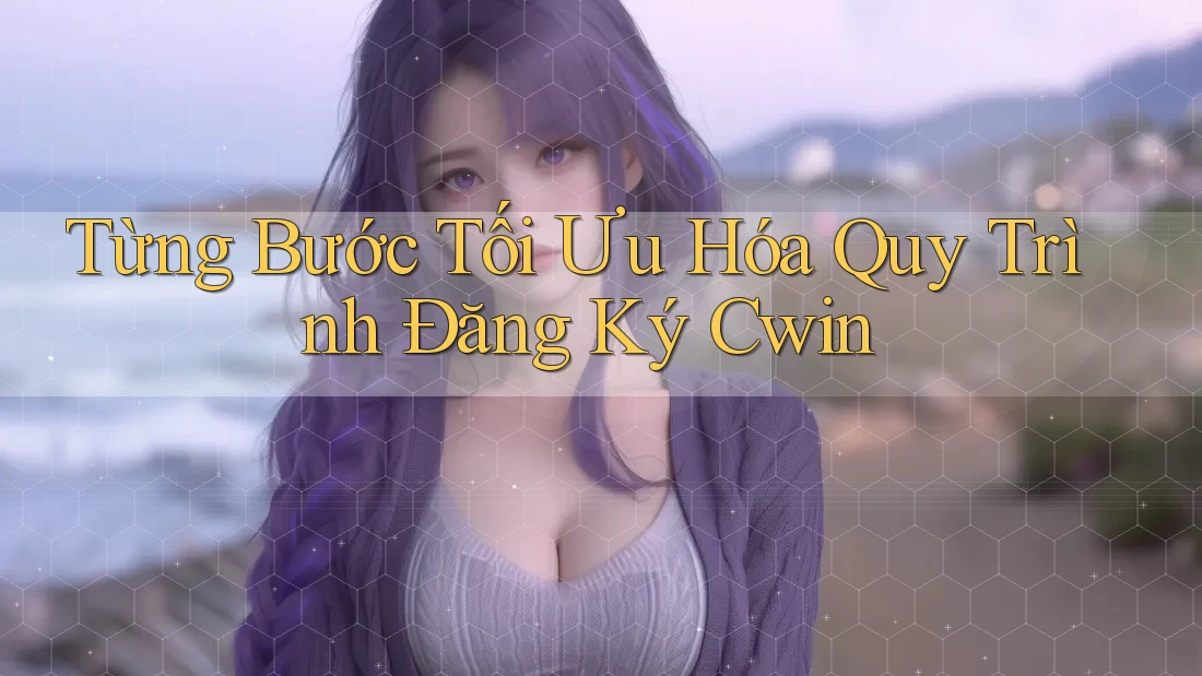 Từng Bước Tối Ưu Hóa Quy Trình Đăng Ký Cwin