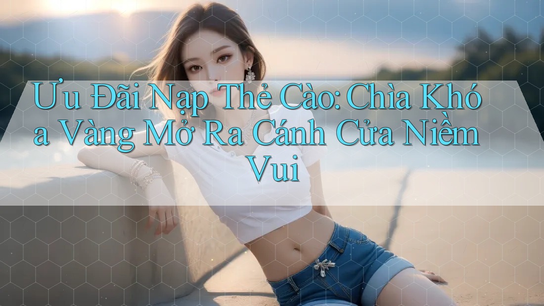 Ưu Đãi Nạp Thẻ Cào: Chìa Khóa Vàng Mở Ra Cánh Cửa Niềm Vui