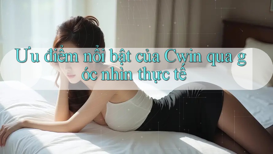 Ưu điểm nổi bật của Cwin qua góc nhìn thực tế Ưu điểm nổi bật của Cwin qua góc nhìn thực tế