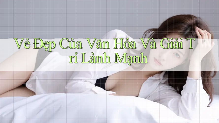 Vẻ Đẹp Của Văn Hóa Và Giải Trí Lành Mạnh