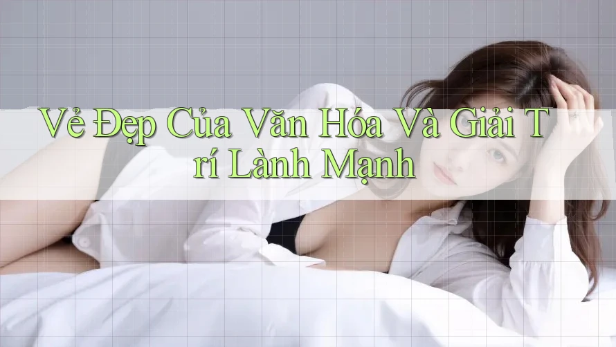 Vẻ Đẹp Của Văn Hóa Và Giải Trí Lành Mạnh