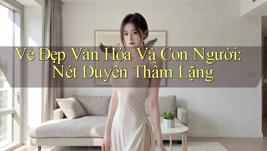 Vẻ Đẹp Văn Hóa Và Con Người: Nét Duyên Thầm Lặng