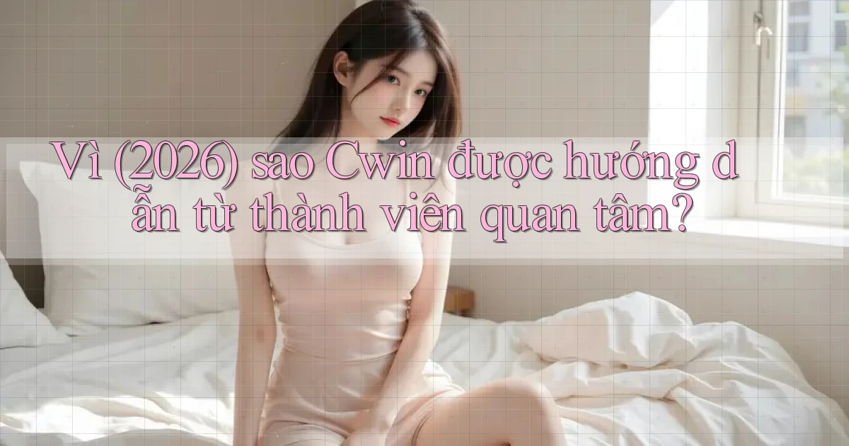 Vì (2026) sao Cwin được hướng dẫn từ thành viên quan tâm