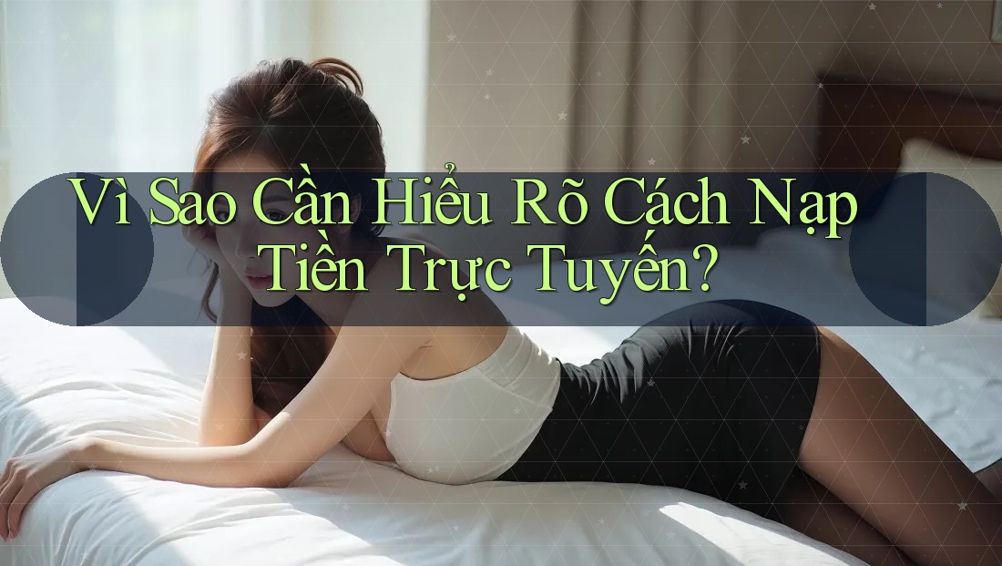 Vì Sao Cần Hiểu Rõ Cách Nạp Tiền Trực Tuyến?
