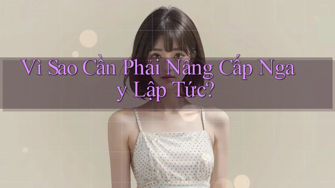 Vì Sao Cần Phải Nâng Cấp Ngay Lập Tức?