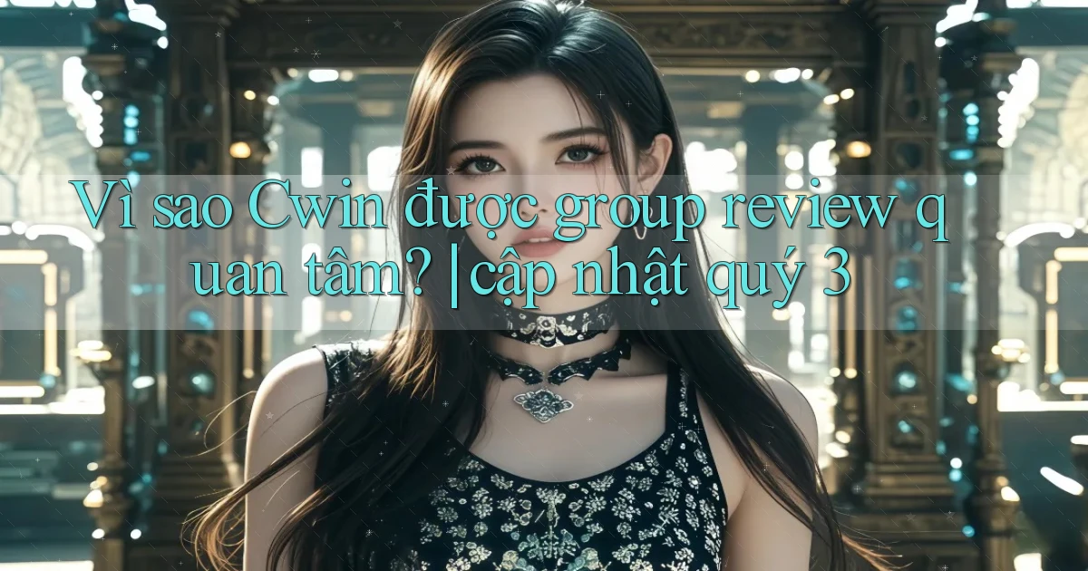 Vì sao Cwin được group review quan tâm cập nhật quý 3