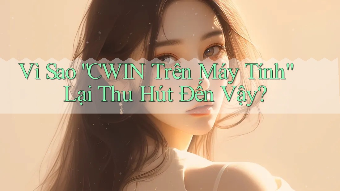 Vì Sao “CWIN Trên Máy Tính” Lại Thu Hút Đến Vậy?