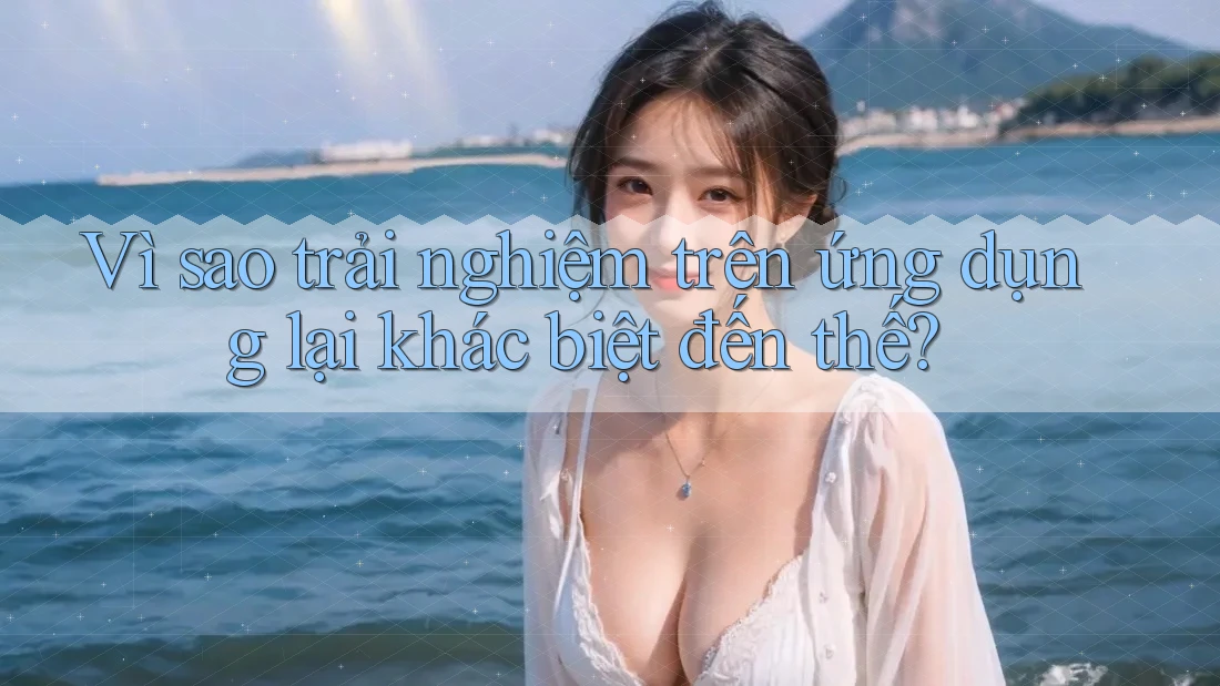 Vì sao trải nghiệm trên ứng dụng lại khác biệt đến thế?