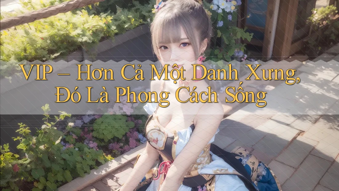 VIP – Hơn Cả Một Danh Xưng, Đó Là Phong Cách Sống