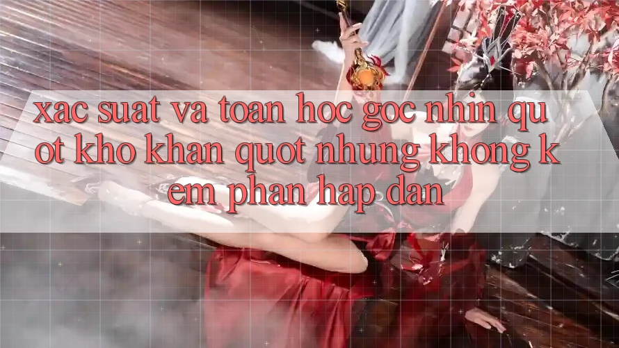 Xác suất và toán học - Góc nhìn " khô khan" nhưng không kém phần hấp dẫn